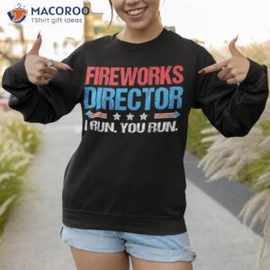 fireworks director i run you funny 4th of july shirt sweatshirt 1