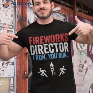 fireworks director i run you funny 4th of july shirt tshirt 1 1