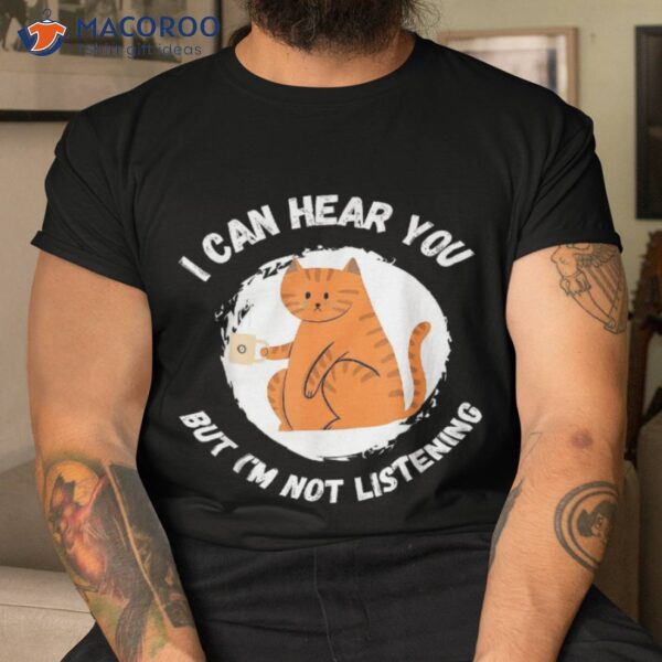 Funny Cat I Can Hear You But I’m Listening, And Coffee Shirt