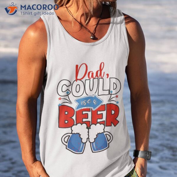 Funny Dad Could Use Beer Fathers Day 2023 Outfit 4th Of July Shirt