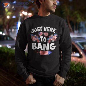 funny just here to bang fireworks patriotic 4th of july shirt sweatshirt