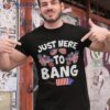 Funny Just Here To Bang Fireworks Patriotic 4th Of July Shirt