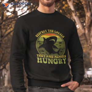 funny respect the locals they re always hungry shirt sweatshirt