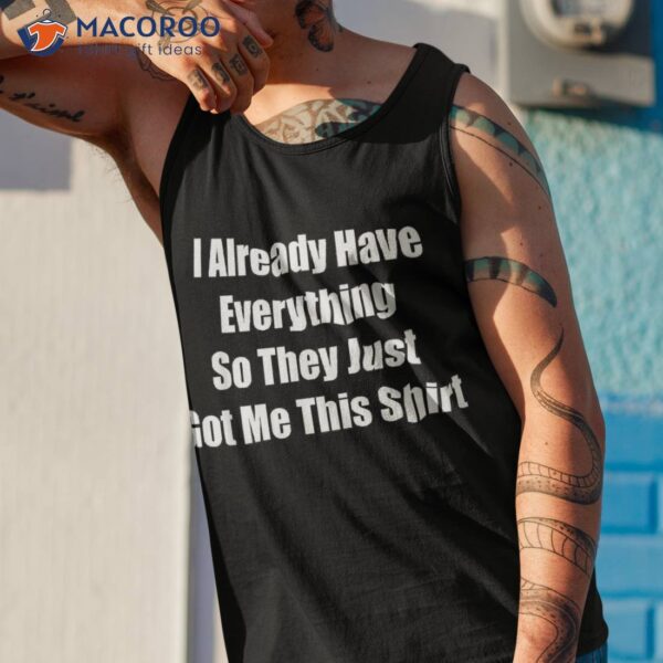 Funny Tshirt Gag Gift For Someone Who Already Has Everything Shirt