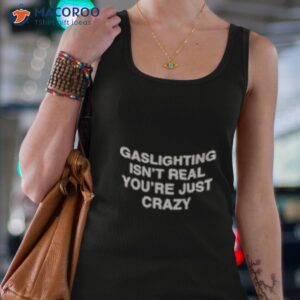 gaslighting isnt real you made it up because youre crazy shirt tank top 4