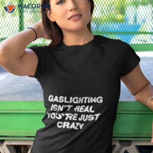 gaslighting isnt real you made it up because youre crazy shirt tshirt 1