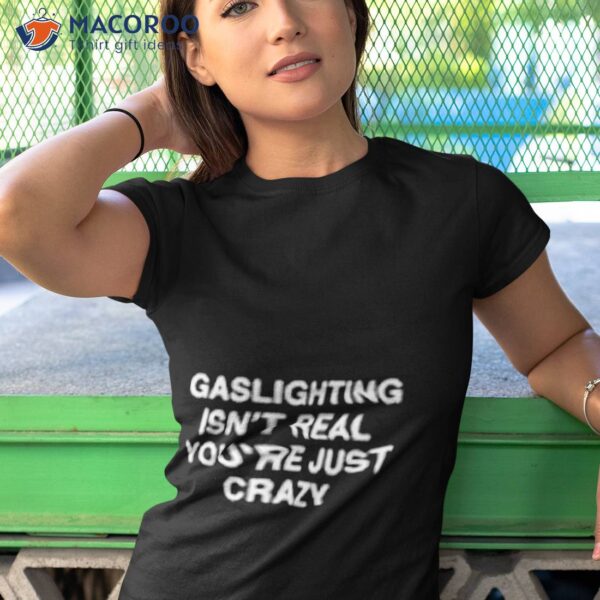 Gaslighting Isn’t Real You Made It Up Because You’re Crazy Shirt