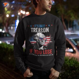 george washington it s only treason if you lose 4th of july shirt sweatshirt 3