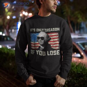 george washington it s only treason if you lose 4th of july shirt sweatshirt