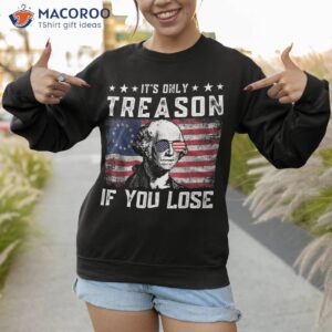 george washington it s only treason if you lose 4th of july shirt sweatshirt 4