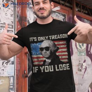 george washington it s only treason if you lose 4th of july shirt tshirt 1