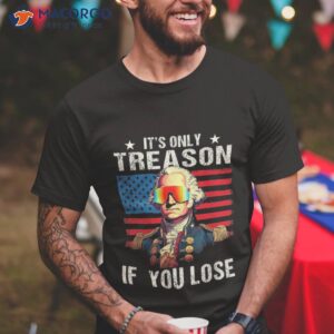 george washington it s only treason if you lose 4th of july shirt tshirt 4