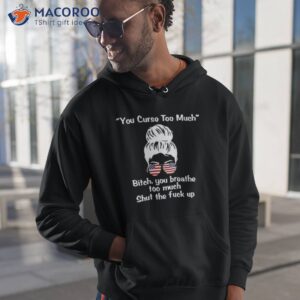 girl you curse too much bitch you breathe too much shut the fuck up shirt hoodie 1