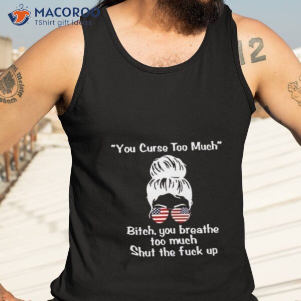 Girl You Curse Too Much Bitch You Breathe Too Much Shut The Fuck Up Shirt