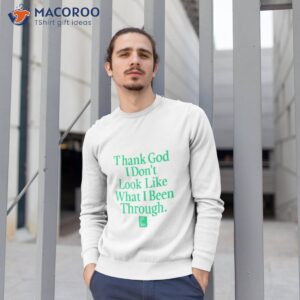 god is dope thank god i dont look like what ive been through shirt sweatshirt 1