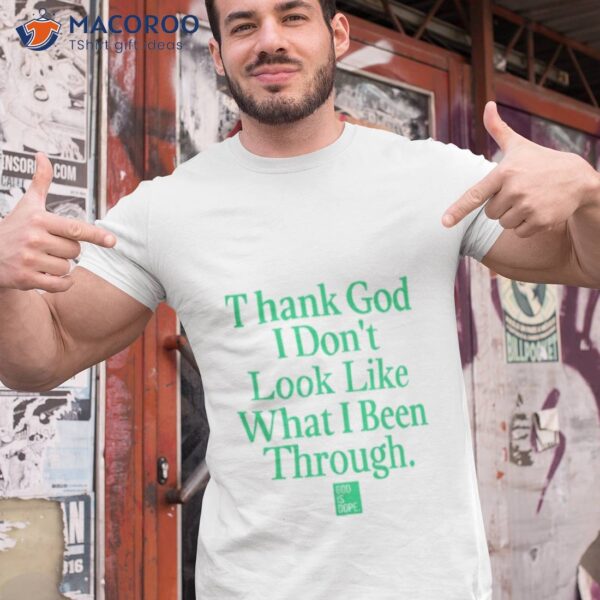 God Is Dope Thank God I Don’t Look Like What I’ve Been Through Shirt