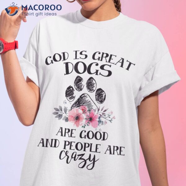 God Is Great Dogs Are Good And People Crazy Tshirt