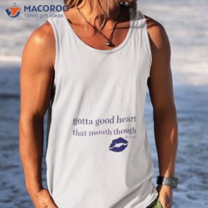 gotta good heart that mouth though shirt tank top