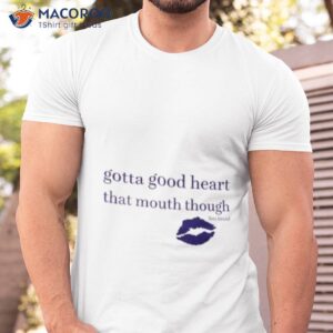 Gotta Good Heart That Mouth Though Shirt