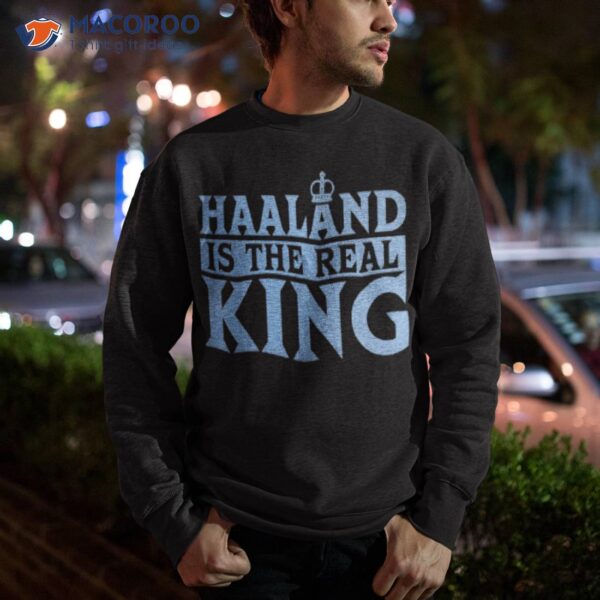 Haaland Is The Real King Shirt