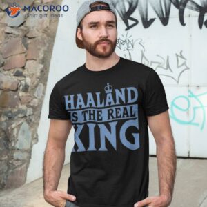 haaland is the real king shirt tshirt 3