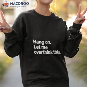 hang on let me overthink this t shirt sweatshirt 2