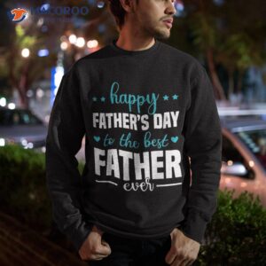 happy fathers day to the best father ever shirt sweatshirt