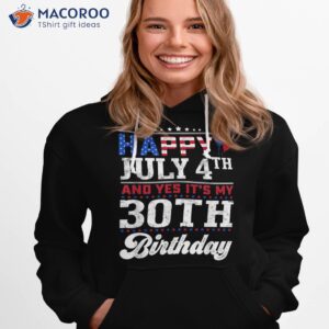 happy july 4th and yes it s my 30th birthday independence shirt hoodie 1