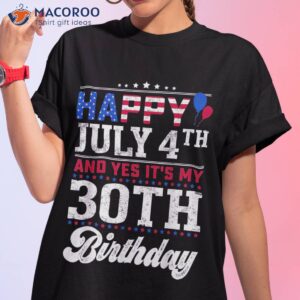 happy july 4th and yes it s my 30th birthday independence shirt tshirt 1
