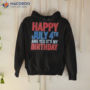 happy july 4th and yes it s my birthday shirt hoodie
