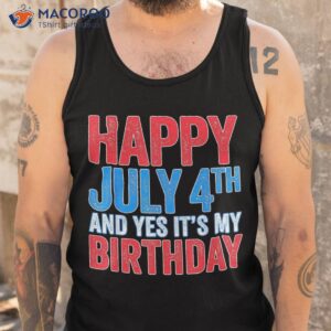 happy july 4th and yes it s my birthday shirt tank top
