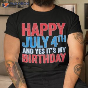 happy july 4th and yes it s my birthday shirt tshirt