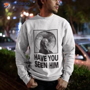 have you seen him shirt sweatshirt