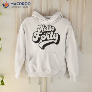 hello forty 40 years old for and 40th birthday shirt hoodie