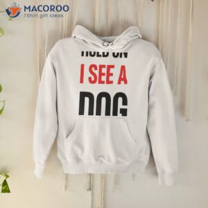 hold on i see a dog dog distraction shirt hoodie