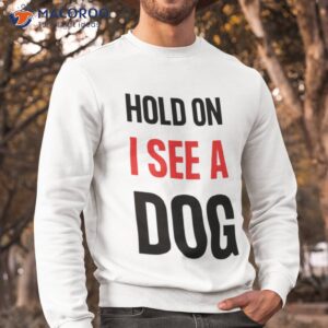 hold on i see a dog dog distraction shirt sweatshirt