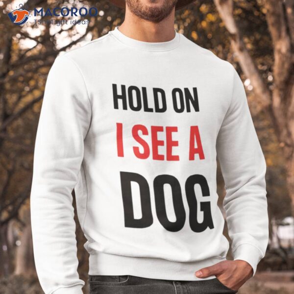 Hold On I See A Dog Dog Distraction Shirt