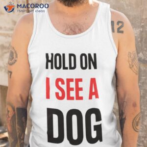 hold on i see a dog dog distraction shirt tank top