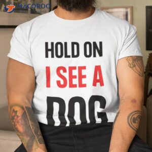 hold on i see a dog dog distraction shirt tshirt