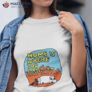 home is where you no park it commit atrocities shirt tshirt