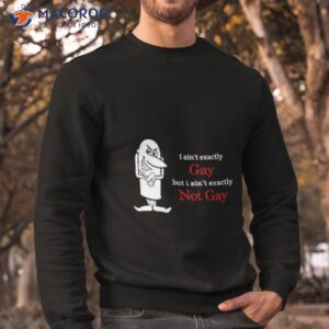 i aint exactly gay but i aint exactly not gay shirt sweatshirt