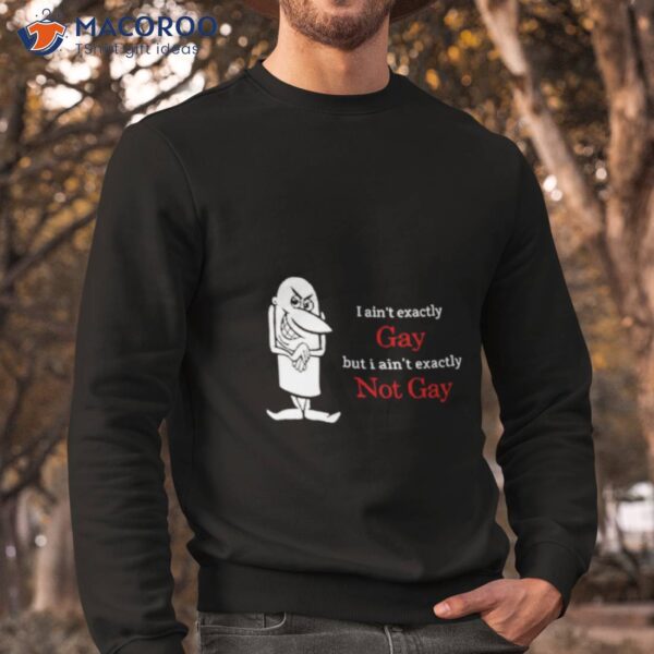 I Ain’t Exactly Gay But I Ain’t Exactly Not Gay Shirt