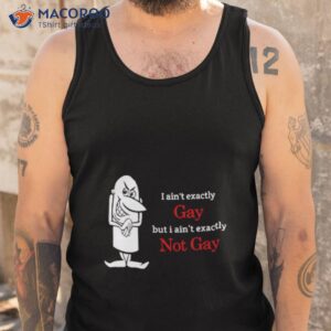 i aint exactly gay but i aint exactly not gay shirt tank top