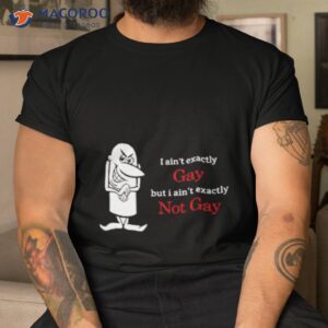 i aint exactly gay but i aint exactly not gay shirt tshirt