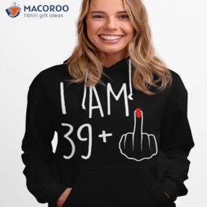 i am 39 plus 1 middle finger for a 40th birthday shirt hoodie 1 1