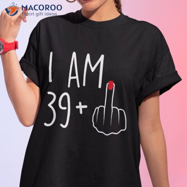 I Am 39 Plus 1 Middle Finger For A 40th Birthday Shirt
