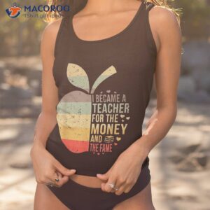 I Became A Teacher For The Money And Fame Gift Shirt