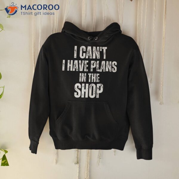 I Can’t Have Plans In The Shop Shirt Father’s Day