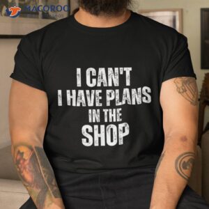 I Can’t Have Plans In The Shop Shirt Father’s Day