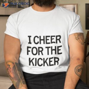 i cheer for the kicker shirt tshirt